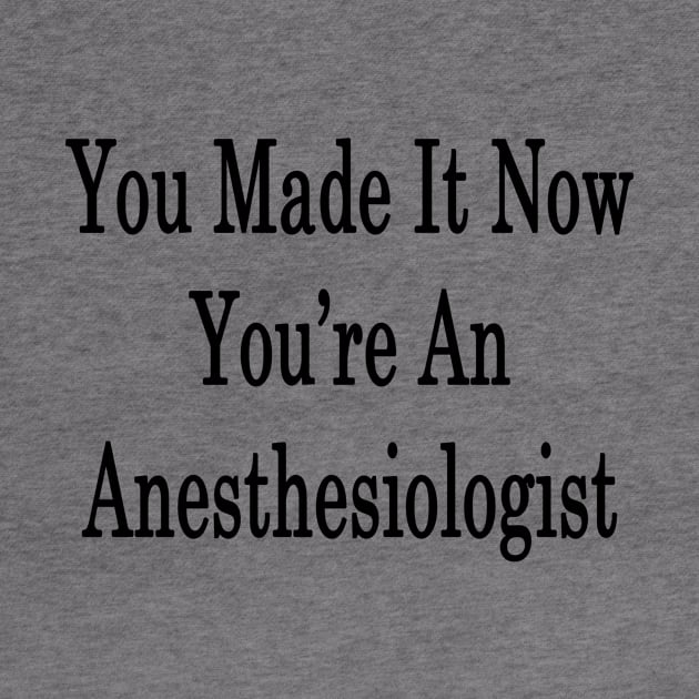 You Made It Now You're An Anesthesiologist by supernova23